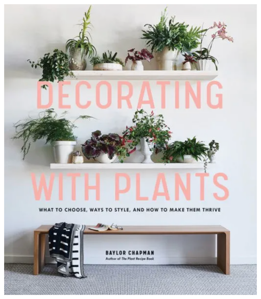 Decorating with Plants: What to Choose, Ways to Style, and How to Make Them Thrive Book
